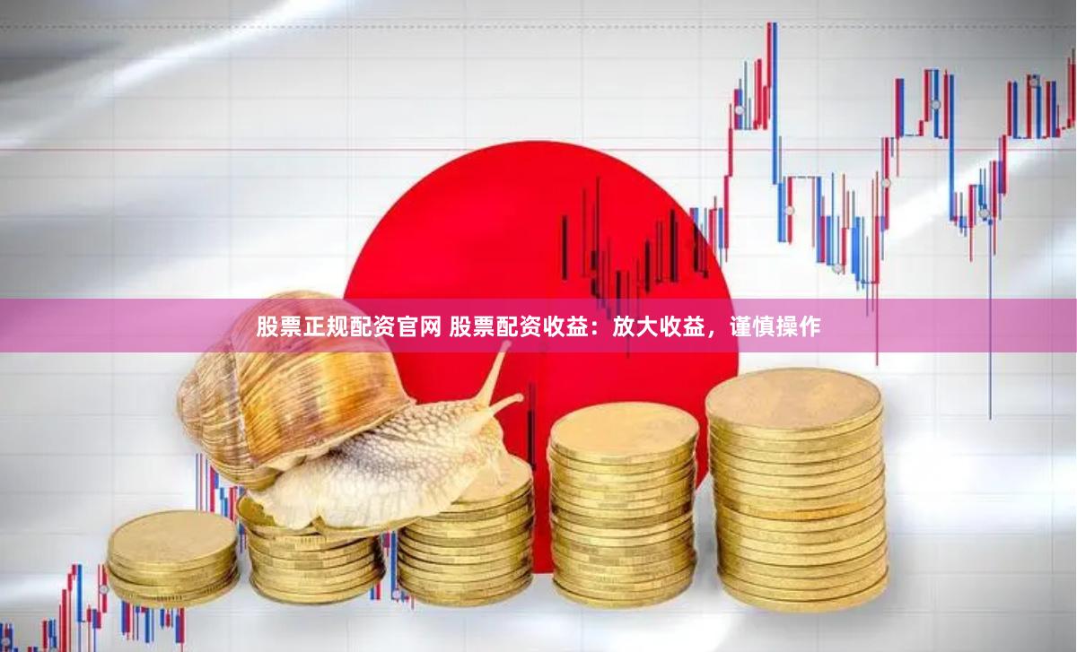 股票正规配资官网 股票配资收益：放大收益，谨慎操作