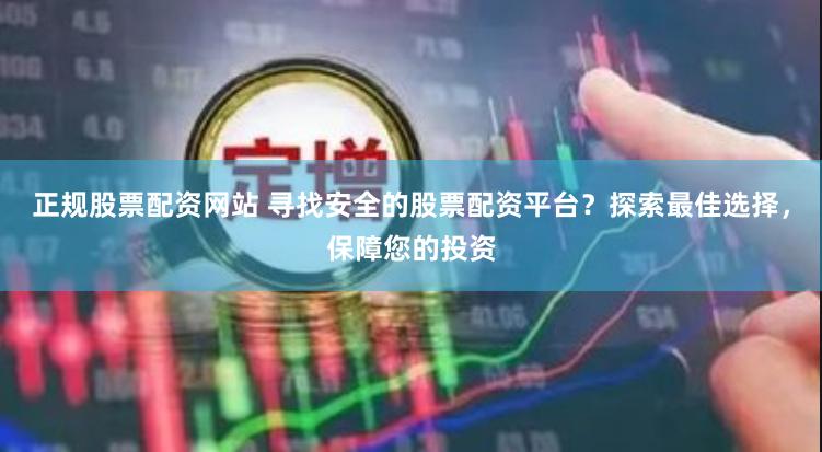 正规股票配资网站 寻找安全的股票配资平台？探索最佳选择，保障您的投资