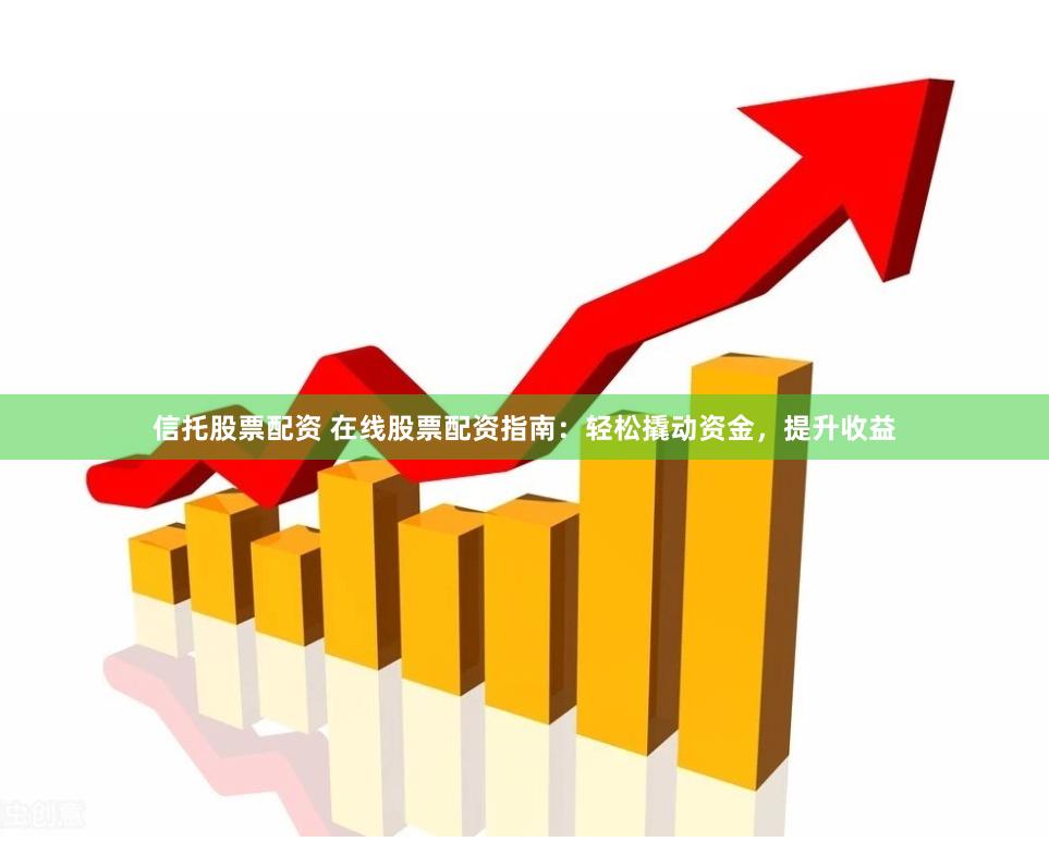 信托股票配资 在线股票配资指南：轻松撬动资金，提升收益