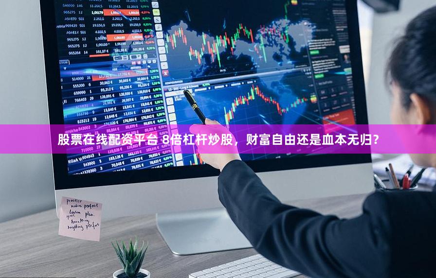 股票在线配资平台 8倍杠杆炒股，财富自由还是血本无归？