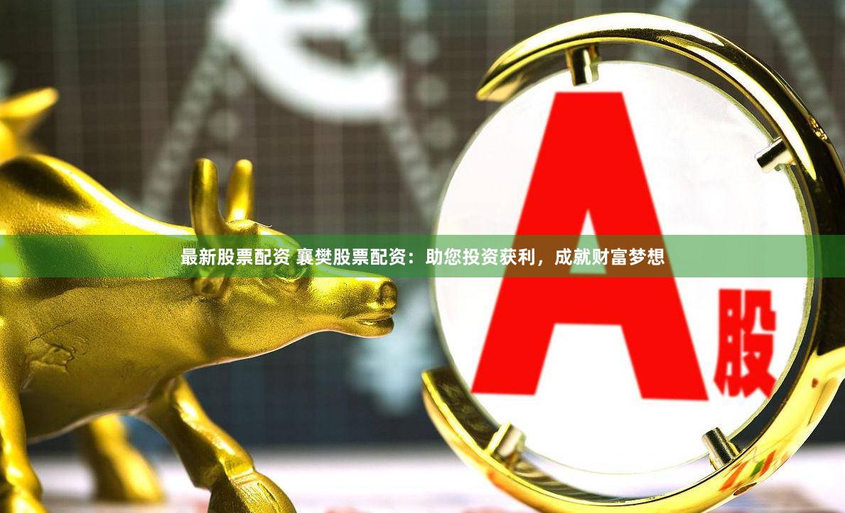 最新股票配资 襄樊股票配资：助您投资获利，成就财富梦想