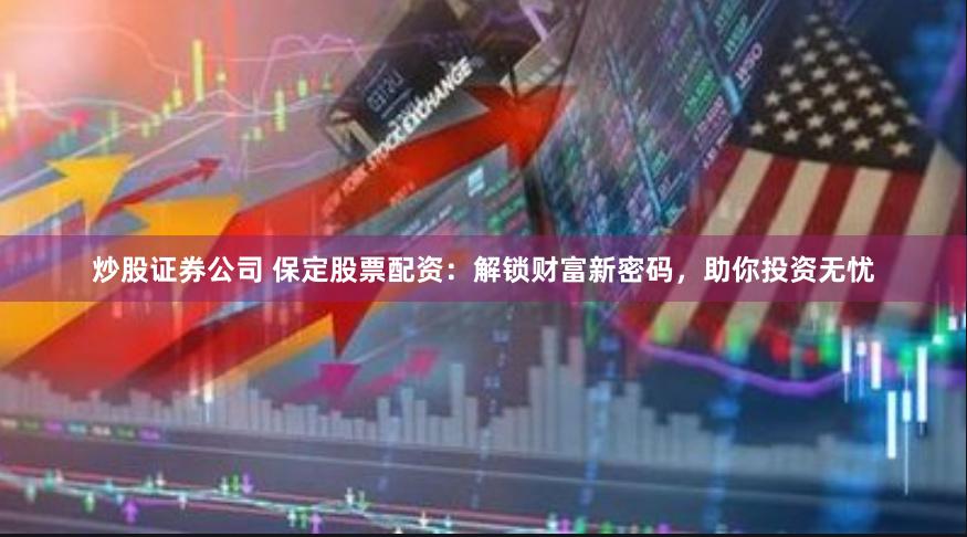 炒股证券公司 保定股票配资：解锁财富新密码，助你投资无忧