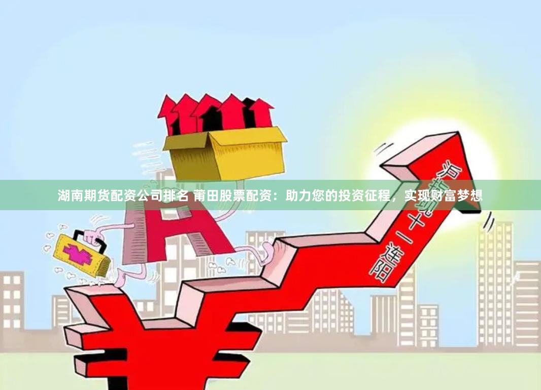 湖南期货配资公司排名 莆田股票配资：助力您的投资征程，实现财富梦想