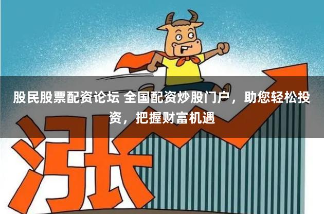 股民股票配资论坛 全国配资炒股门户，助您轻松投资，把握财富机遇