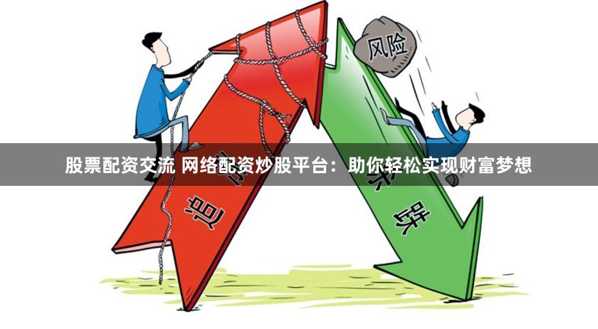 股票配资交流 网络配资炒股平台：助你轻松实现财富梦想