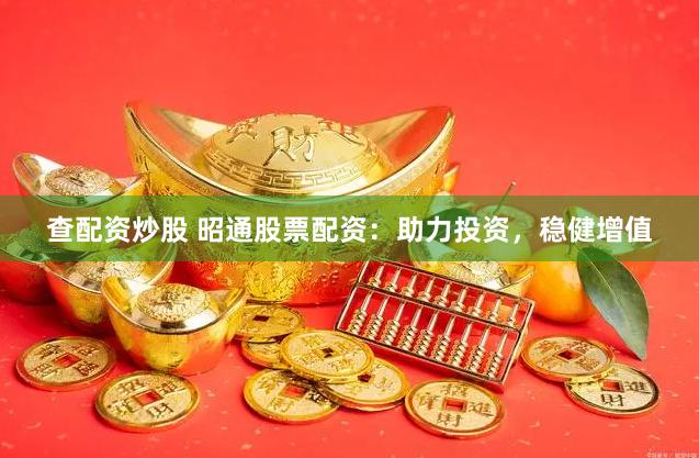 查配资炒股 昭通股票配资：助力投资，稳健增值