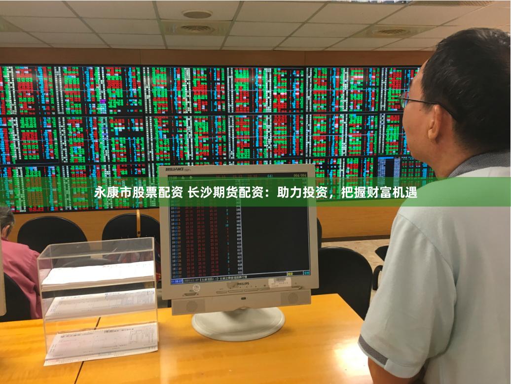 永康市股票配资 长沙期货配资：助力投资，把握财富机遇