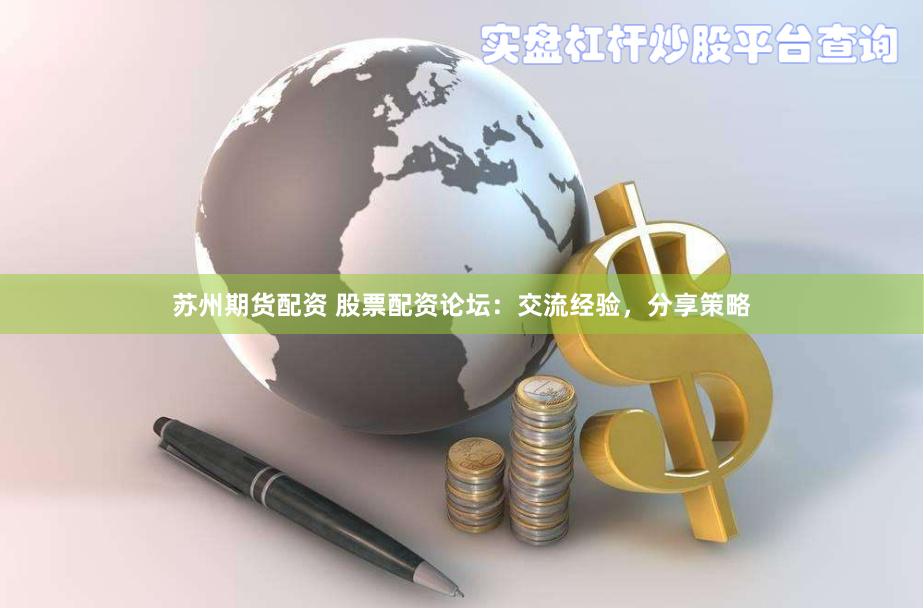 苏州期货配资 股票配资论坛：交流经验，分享策略