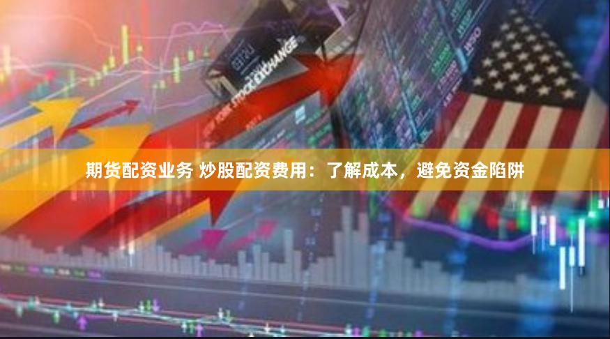 期货配资业务 炒股配资费用：了解成本，避免资金陷阱
