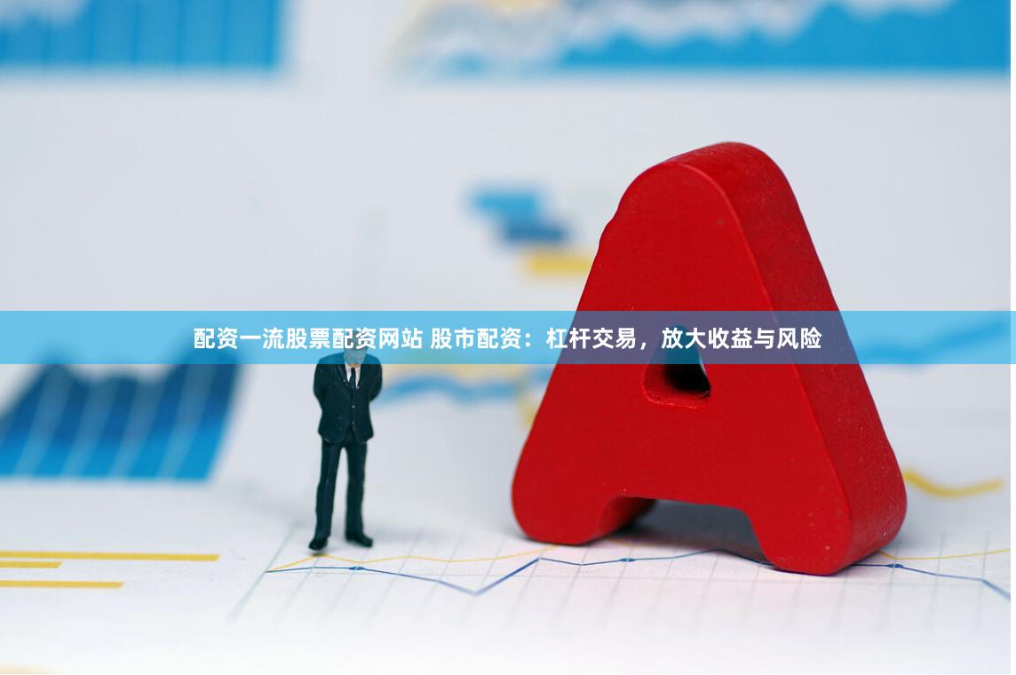 配资一流股票配资网站 股市配资：杠杆交易，放大收益与风险
