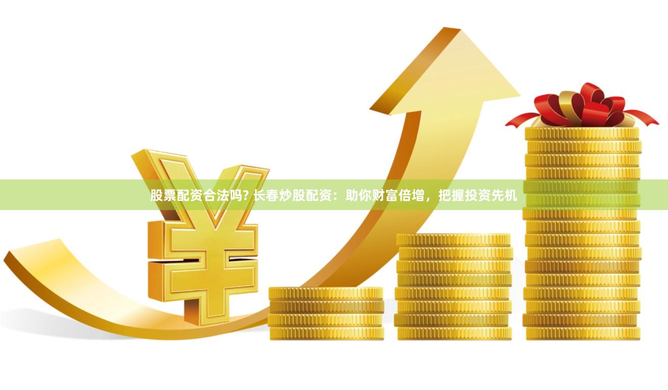 股票配资合法吗? 长春炒股配资：助你财富倍增，把握投资先机