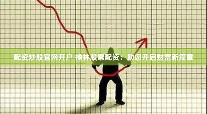 配资炒股官网开户 榆林股票配资：助您开启财富新篇章