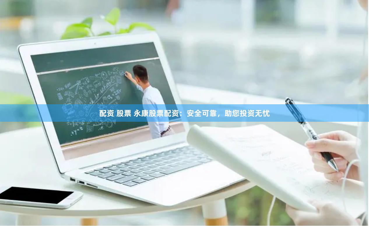 配资 股票 永康股票配资：安全可靠，助您投资无忧