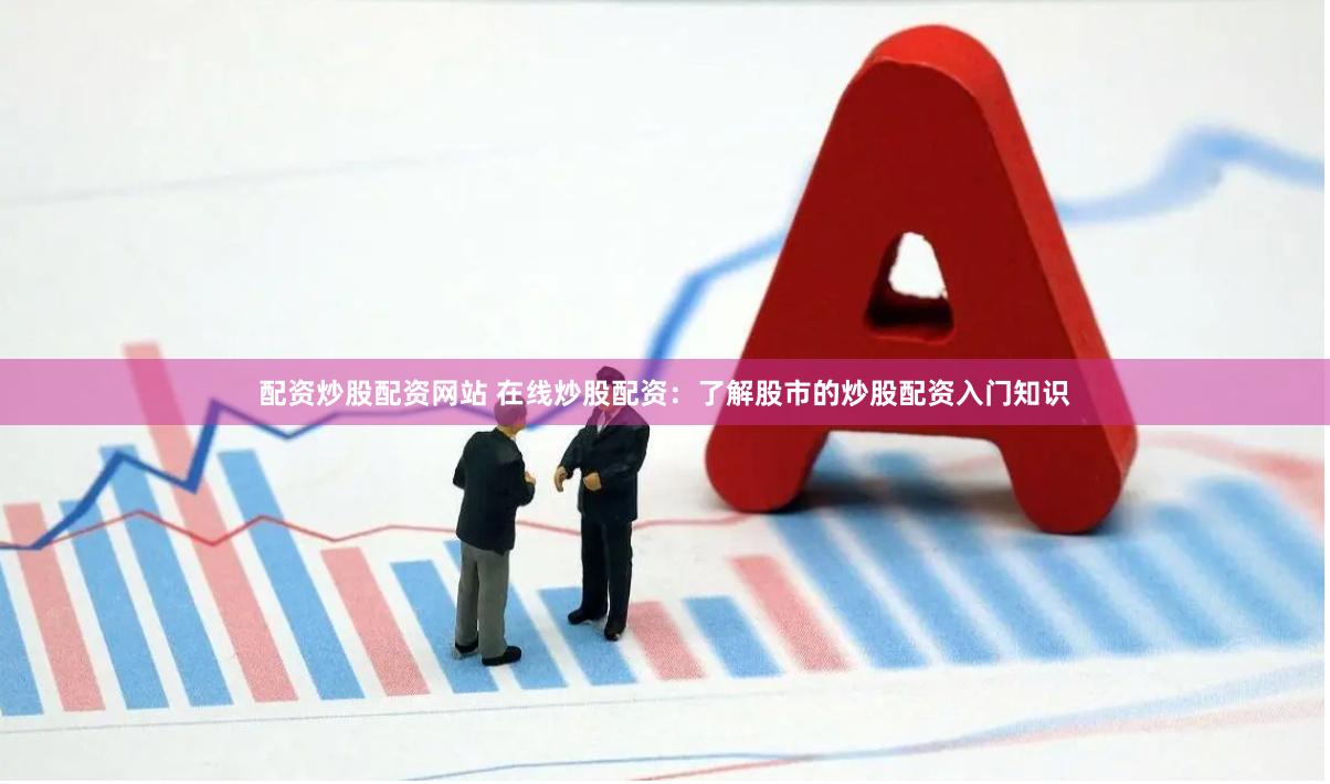 配资炒股配资网站 在线炒股配资：了解股市的炒股配资入门知识