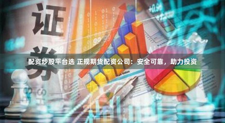 配资炒股平台选 正规期货配资公司：安全可靠，助力投资