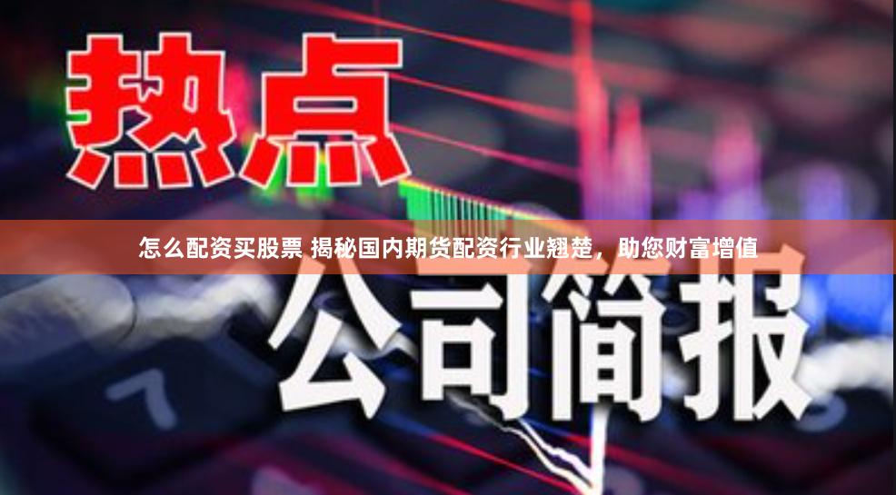 怎么配资买股票 揭秘国内期货配资行业翘楚，助您财富增值