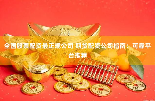 全国股票配资最正规公司 期货配资公司指南：可靠平台推荐