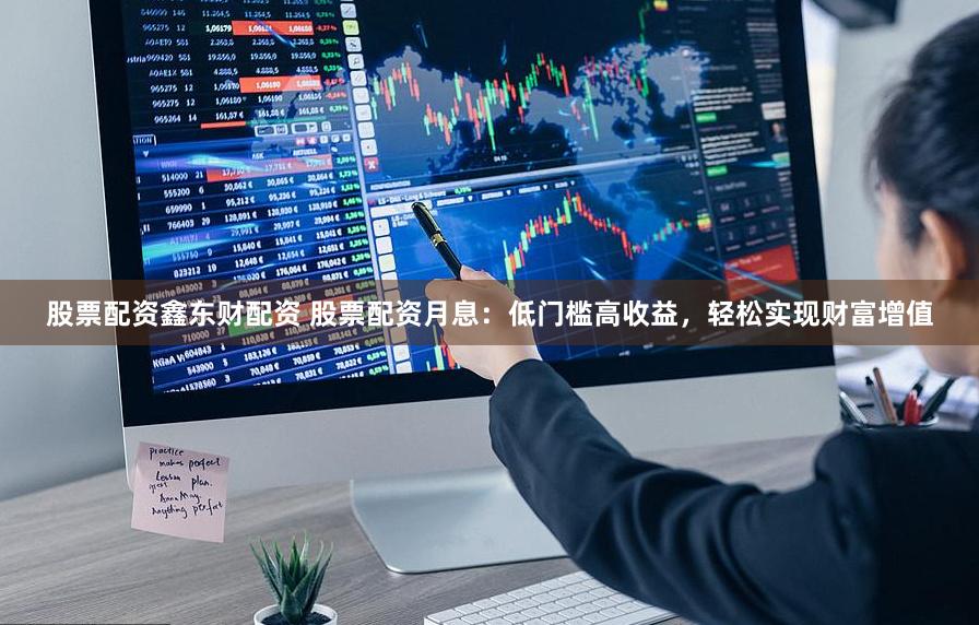 股票配资鑫东财配资 股票配资月息：低门槛高收益，轻松实现财富增值