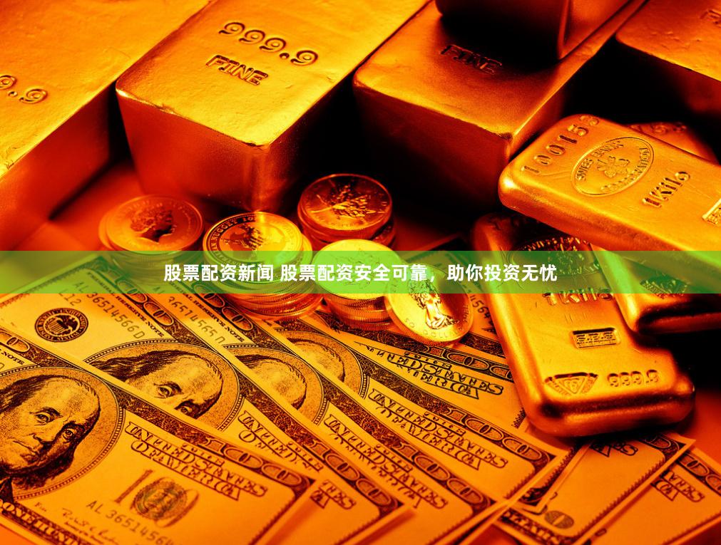 股票配资新闻 股票配资安全可靠，助你投资无忧