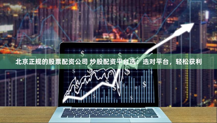 北京正规的股票配资公司 炒股配资平台选：选对平台，轻松获利