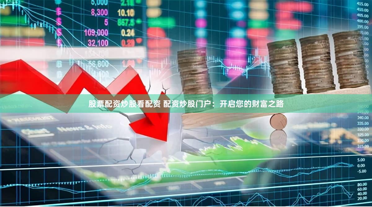 股票配资炒股看配资 配资炒股门户：开启您的财富之路