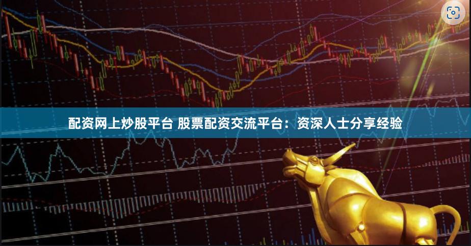 配资网上炒股平台 股票配资交流平台：资深人士分享经验