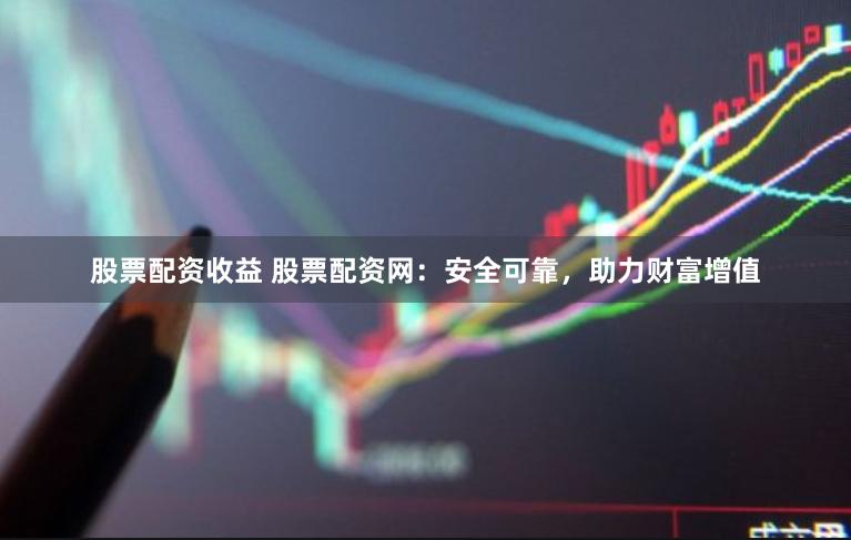 股票配资收益 股票配资网：安全可靠，助力财富增值