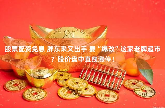 股票配资免息 胖东来又出手 要“爆改”这家老牌超市？股价盘中直线涨停！