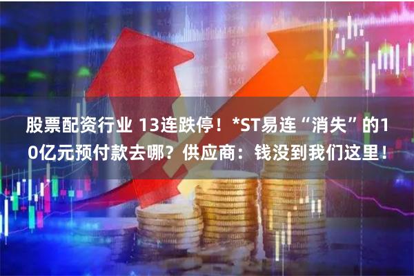 股票配资行业 13连跌停！*ST易连“消失”的10亿元预付款去哪？供应商：钱没到我们这里！