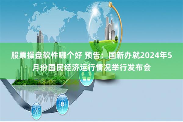 股票操盘软件哪个好 预告：国新办就2024年5月份国民经济运行情况举行发布会