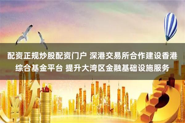 配资正规炒股配资门户 深港交易所合作建设香港综合基金平台 提升大湾区金融基础设施服务