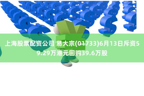 上海股票配资公司 易大宗(01733)6月13日斥资59.29万港元回购39.6万股