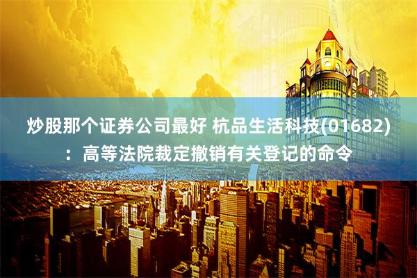 炒股那个证券公司最好 杭品生活科技(01682)：高等法院裁定撤销有关登记的命令