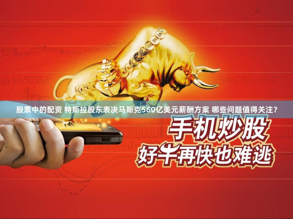 股票中的配资 特斯拉股东表决马斯克560亿美元薪酬方案 哪些问题值得关注？
