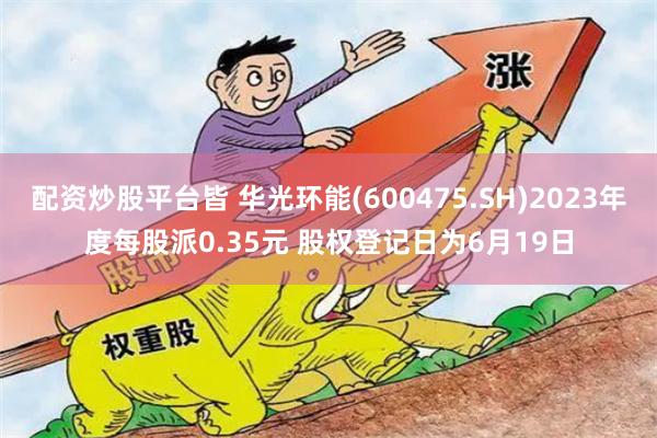 配资炒股平台皆 华光环能(600475.SH)2023年度每股派0.35元 股权登记日为6月19日