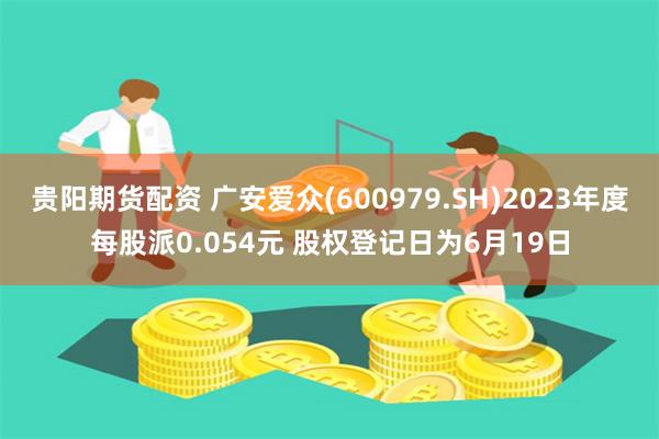 贵阳期货配资 广安爱众(600979.SH)2023年度每股派0.054元 股权登记日为6月19日