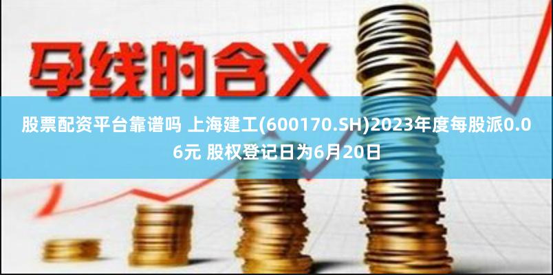 股票配资平台靠谱吗 上海建工(600170.SH)2023年度每股派0.06元 股权登记日为6月20日