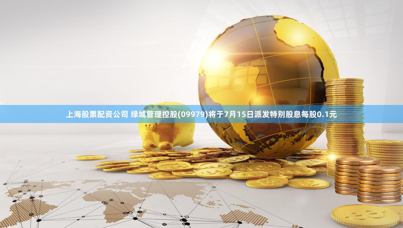 上海股票配资公司 绿城管理控股(09979)将于7月15日派发特别股息每股0.1元