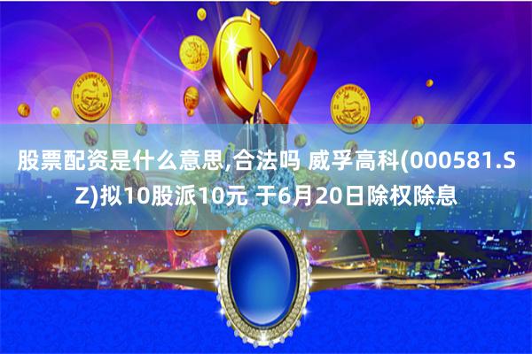 股票配资是什么意思,合法吗 威孚高科(000581.SZ)拟10股派10元 于6月20日除权除息