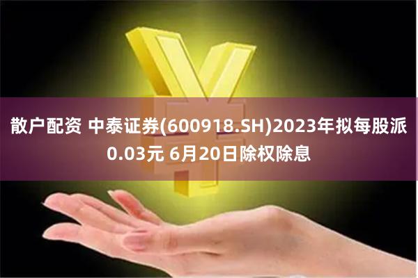 散户配资 中泰证券(600918.SH)2023年拟每股派0.03元 6月20日除权除息