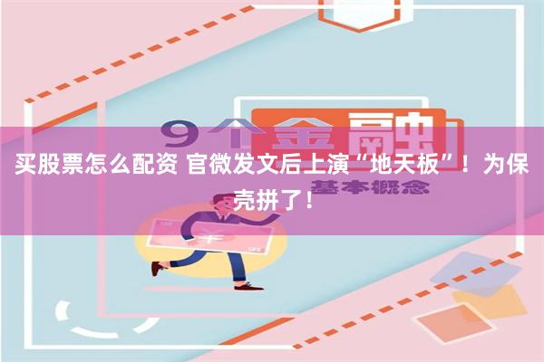 买股票怎么配资 官微发文后上演“地天板”！为保壳拼了！