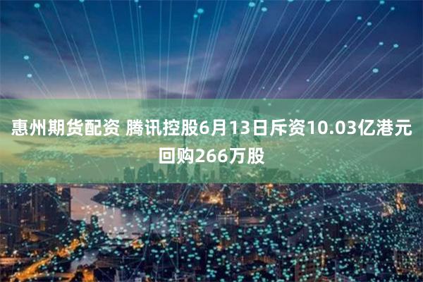 惠州期货配资 腾讯控股6月13日斥资10.03亿港元回购266万股