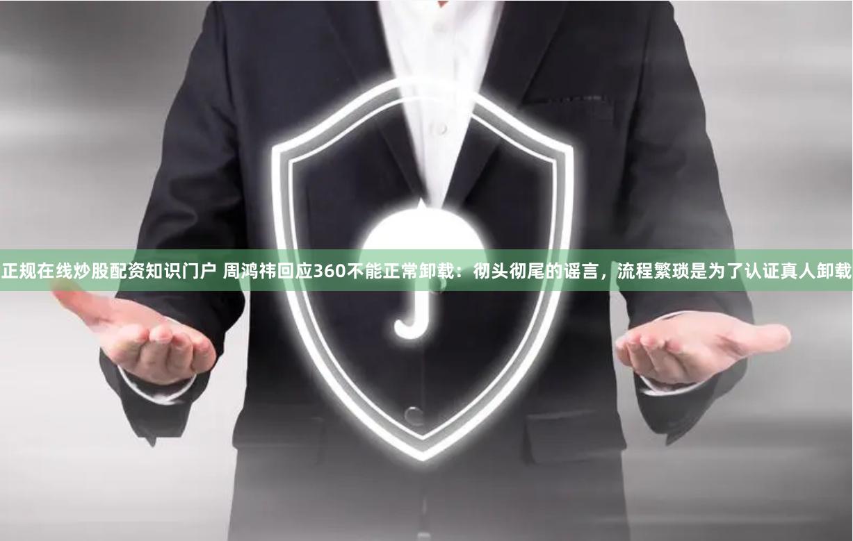 正规在线炒股配资知识门户 周鸿祎回应360不能正常卸载：彻头彻尾的谣言，流程繁琐是为了认证真人卸载