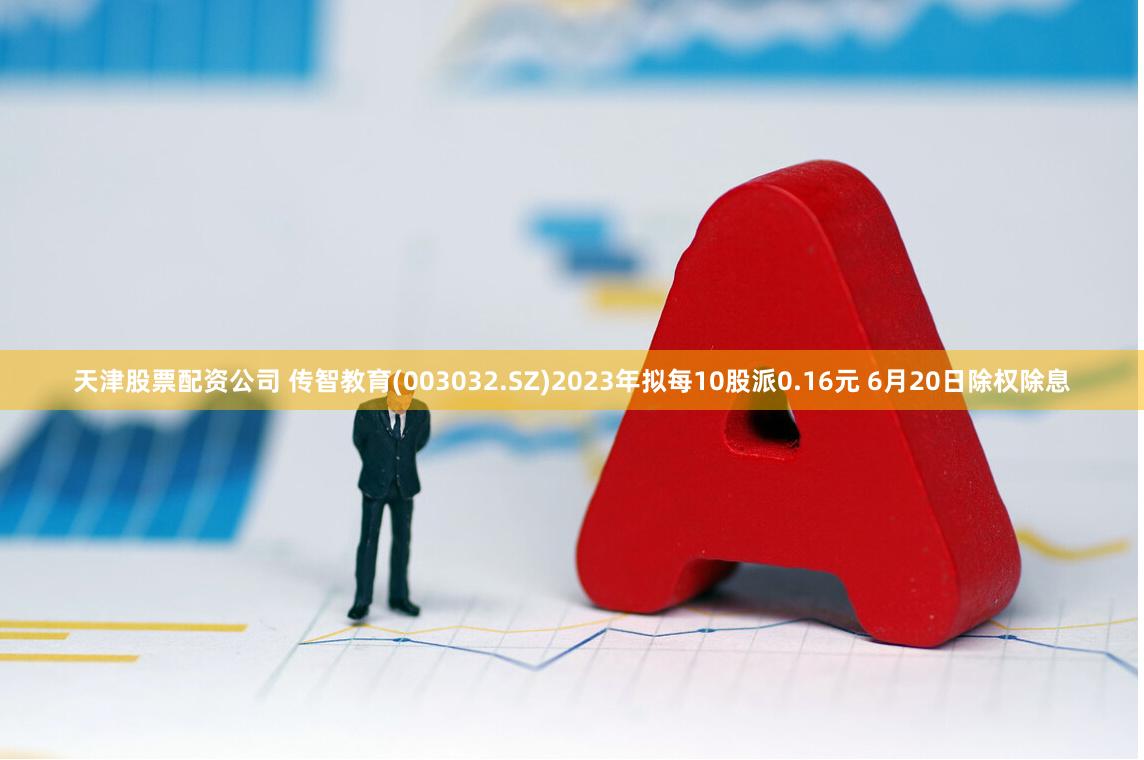 天津股票配资公司 传智教育(003032.SZ)2023年拟每10股派0.16元 6月20日除权除息