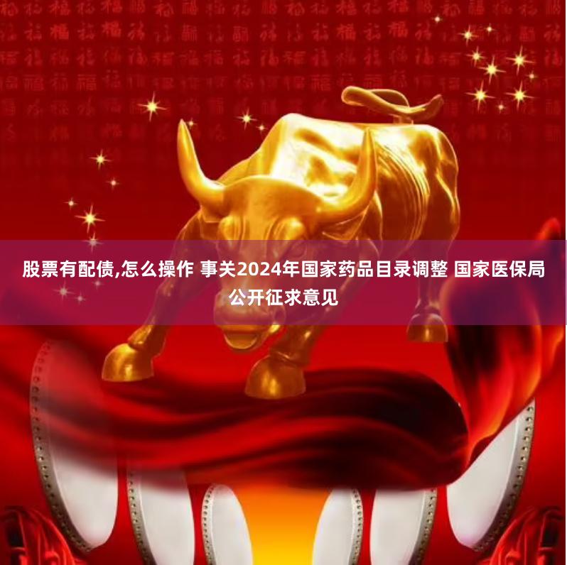 股票有配债,怎么操作 事关2024年国家药品目录调整 国家医保局公开征求意见