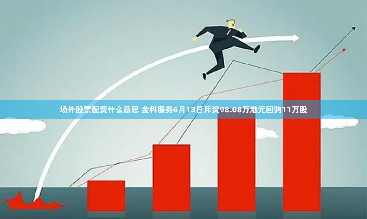 场外股票配资什么意思 金科服务6月13日斥资98.08万港元回购11万股