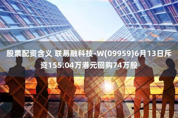 股票配资含义 联易融科技-W(09959)6月13日斥资155.04万港元回购74万股