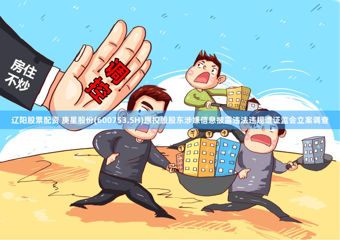 辽阳股票配资 庚星股份(600753.SH)原控股股东涉嫌信息披露违法违规遭证监会立案调查