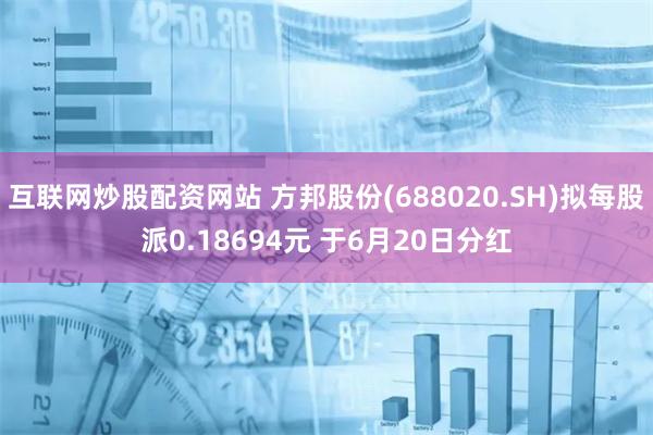 互联网炒股配资网站 方邦股份(688020.SH)拟每股派0.18694元 于6月20日分红