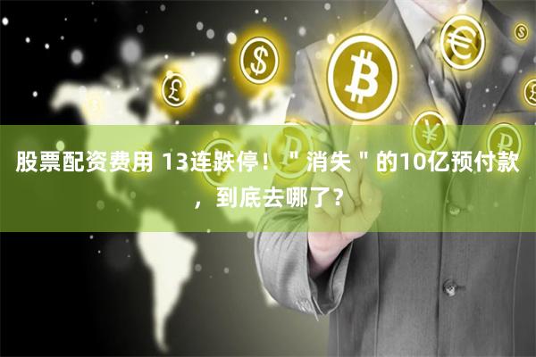 股票配资费用 13连跌停！＂消失＂的10亿预付款，到底去哪了？